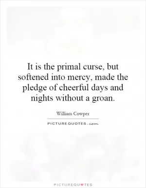 It is the primal curse, but softened into mercy, made the pledge of cheerful days and nights without a groan Picture Quote #1