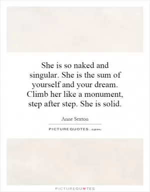 She is so naked and singular. She is the sum of yourself and your dream. Climb her like a monument, step after step. She is solid Picture Quote #1