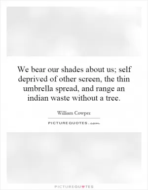 We bear our shades about us; self deprived of other screen, the thin umbrella spread, and range an indian waste without a tree Picture Quote #1