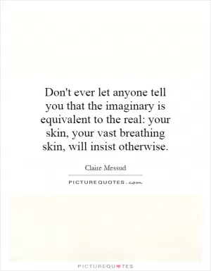 Don't ever let anyone tell you that the imaginary is equivalent to the real: your skin, your vast breathing skin, will insist otherwise Picture Quote #1