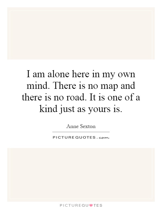 I am alone here in my own mind. There is no map and there is no road. It is one of a kind just as yours is Picture Quote #1