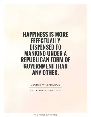 Happiness is more effectually dispensed to mankind under a republican form of government than any other Picture Quote #1