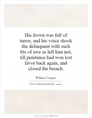 His frown was full of terror, and his voice shook the delinquent with such fits of awe as left him not, till penitence had won lost favor back again, and closed the breach Picture Quote #1