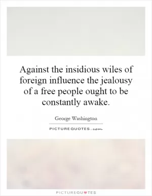 Against the insidious wiles of foreign influence the jealousy of a free people ought to be constantly awake Picture Quote #1