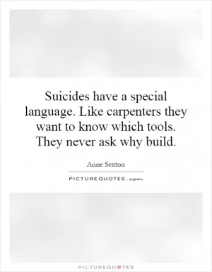 Suicides have a special language. Like carpenters they want to know which tools. They never ask why build Picture Quote #1