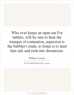 Who ever keeps an open ear For tattlers, will be sure to hear the trumpet of contention; aspersion is the babbler's trade, to listen is to lend him aid, and rush into dissension Picture Quote #1