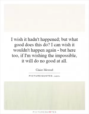 I wish it hadn't happened; but what good does this do? I can wish it wouldn't happen again - but here too, if I'm wishing the impossible, it will do no good at all Picture Quote #1