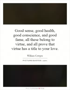 Good sense, good health, good conscience, and good fame, all these belong to virtue, and all prove that virtue has a title to your love Picture Quote #1