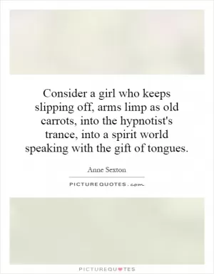 Consider a girl who keeps slipping off, arms limp as old carrots, into the hypnotist's trance, into a spirit world speaking with the gift of tongues Picture Quote #1