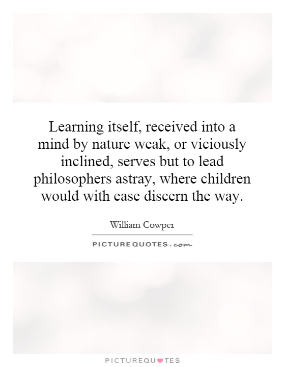 Learning itself, received into a mind by nature weak, or viciously inclined, serves but to lead philosophers astray, where children would with ease discern the way Picture Quote #1