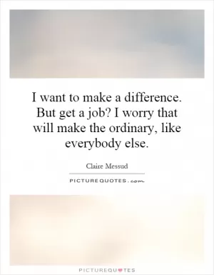 I want to make a difference. But get a job? I worry that will make the ordinary, like everybody else Picture Quote #1