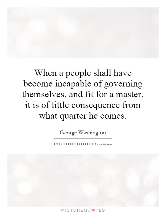 When a people shall have become incapable of governing themselves, and fit for a master, it is of little consequence from what quarter he comes Picture Quote #1