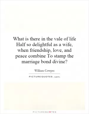 What is there in the vale of life Half so delightful as a wife, when friendship, love, and peace combine To stamp the marriage bond divine? Picture Quote #1