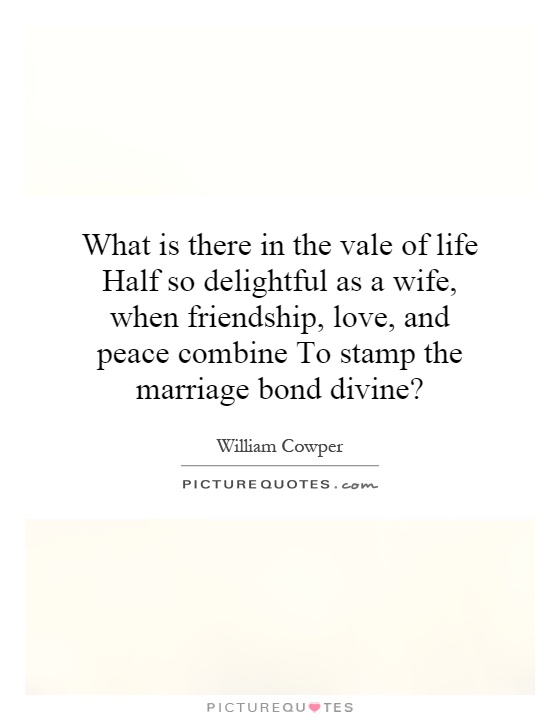 What is there in the vale of life Half so delightful as a wife, when friendship, love, and peace combine To stamp the marriage bond divine? Picture Quote #1