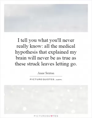 I tell you what you'll never really know: all the medical hypothesis that explained my brain will never be as true as these struck leaves letting go Picture Quote #1