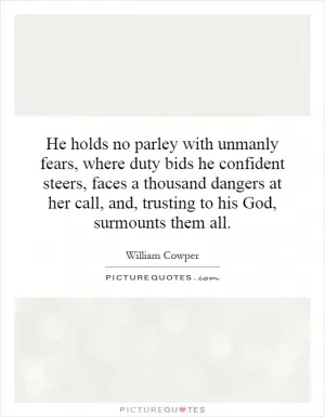 He holds no parley with unmanly fears, where duty bids he confident steers, faces a thousand dangers at her call, and, trusting to his God, surmounts them all Picture Quote #1