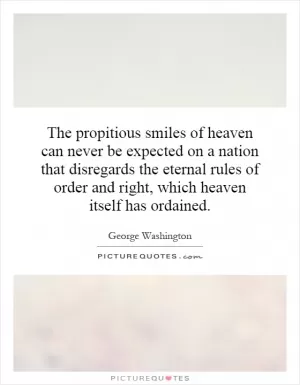 The propitious smiles of heaven can never be expected on a nation that disregards the eternal rules of order and right, which heaven itself has ordained Picture Quote #1