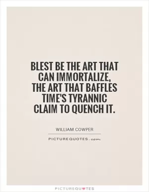 Blest be the art that can immortalize, the art that baffles time's tyrannic claim to quench it Picture Quote #1