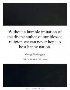 Without a humble imitation of the divine author of our blessed religion we can never hope to be a happy nation Picture Quote #1