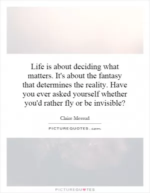 Life is about deciding what matters. It's about the fantasy that determines the reality. Have you ever asked yourself whether you'd rather fly or be invisible? Picture Quote #1