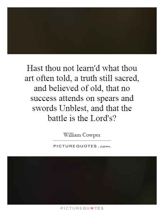 Hast thou not learn'd what thou art often told, a truth still sacred, and believed of old, that no success attends on spears and swords Unblest, and that the battle is the Lord's? Picture Quote #1
