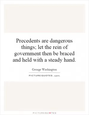 Precedents are dangerous things; let the rein of government then be braced and held with a steady hand Picture Quote #1