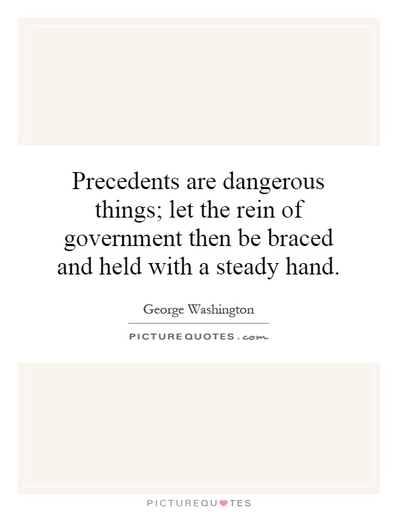 Precedents are dangerous things; let the rein of government then be braced and held with a steady hand Picture Quote #1