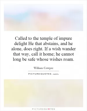 Called to the temple of impure delight He that abstains, and he alone, does right. If a wish wander that way, call it home; he cannot long be safe whose wishes roam Picture Quote #1