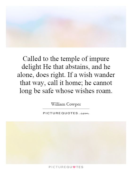 Called to the temple of impure delight He that abstains, and he alone, does right. If a wish wander that way, call it home; he cannot long be safe whose wishes roam Picture Quote #1