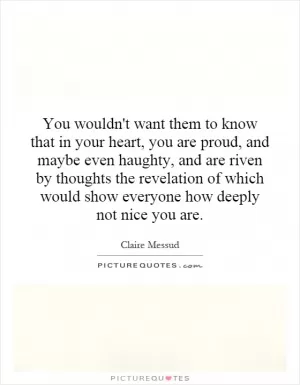 You wouldn't want them to know that in your heart, you are proud, and maybe even haughty, and are riven by thoughts the revelation of which would show everyone how deeply not nice you are Picture Quote #1