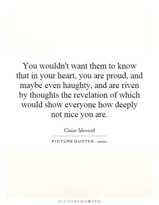 You wouldn't want them to know that in your heart, you are proud, and maybe even haughty, and are riven by thoughts the revelation of which would show everyone how deeply not nice you are Picture Quote #1