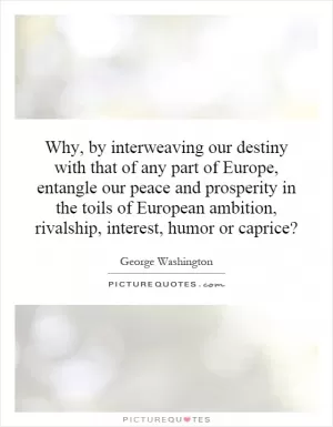 Why, by interweaving our destiny with that of any part of Europe, entangle our peace and prosperity in the toils of European ambition, rivalship, interest, humor or caprice? Picture Quote #1