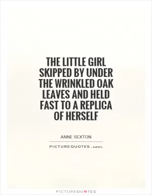 The little girl skipped by under the wrinkled oak leaves and held fast to a replica of herself Picture Quote #1