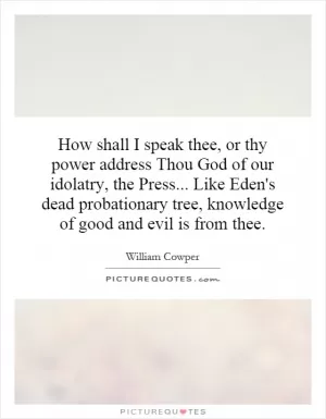 How shall I speak thee, or thy power address Thou God of our idolatry, the Press... Like Eden's dead probationary tree, knowledge of good and evil is from thee Picture Quote #1