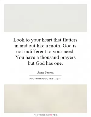 Look to your heart that flutters in and out like a moth. God is not indifferent to your need. You have a thousand prayers but God has one Picture Quote #1