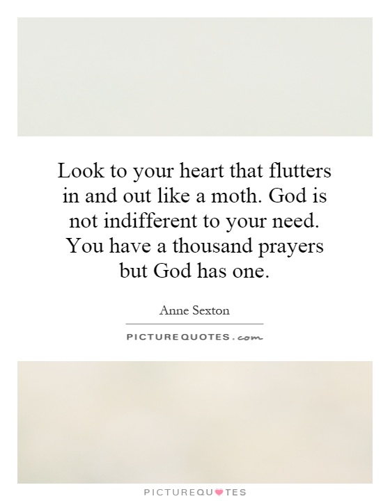 Look to your heart that flutters in and out like a moth. God is not indifferent to your need. You have a thousand prayers but God has one Picture Quote #1