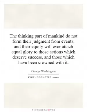 The thinking part of mankind do not form their judgment from events; and their equity will ever attach equal glory to those actions which deserve success, and those which have been crowned with it Picture Quote #1