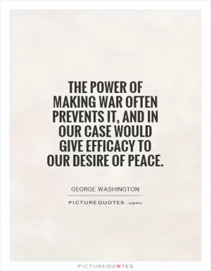 The power of making war often prevents it, and in our case would give efficacy to our desire of peace Picture Quote #1