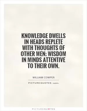 Knowledge dwells in heads replete with thoughts of other men; wisdom in minds attentive to their own Picture Quote #1