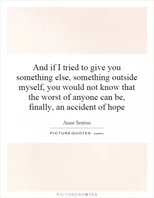 And if I tried to give you something else, something outside myself, you would not know that the worst of anyone can be, finally, an accident of hope Picture Quote #1