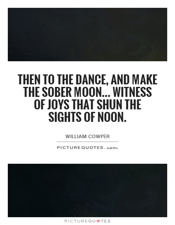 Then to the dance, and make the sober moon... witness of joys that shun the sights of noon Picture Quote #1