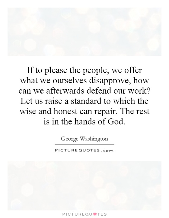 If to please the people, we offer what we ourselves disapprove, how can we afterwards defend our work? Let us raise a standard to which the wise and honest can repair. The rest is in the hands of God Picture Quote #1