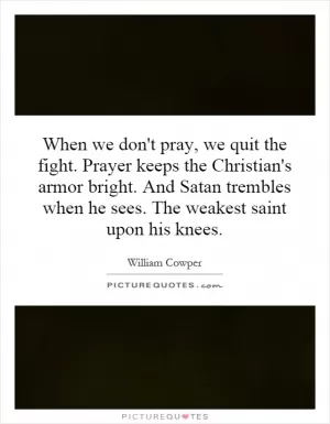 When we don't pray, we quit the fight. Prayer keeps the Christian's armor bright. And Satan trembles when he sees. The weakest saint upon his knees Picture Quote #1
