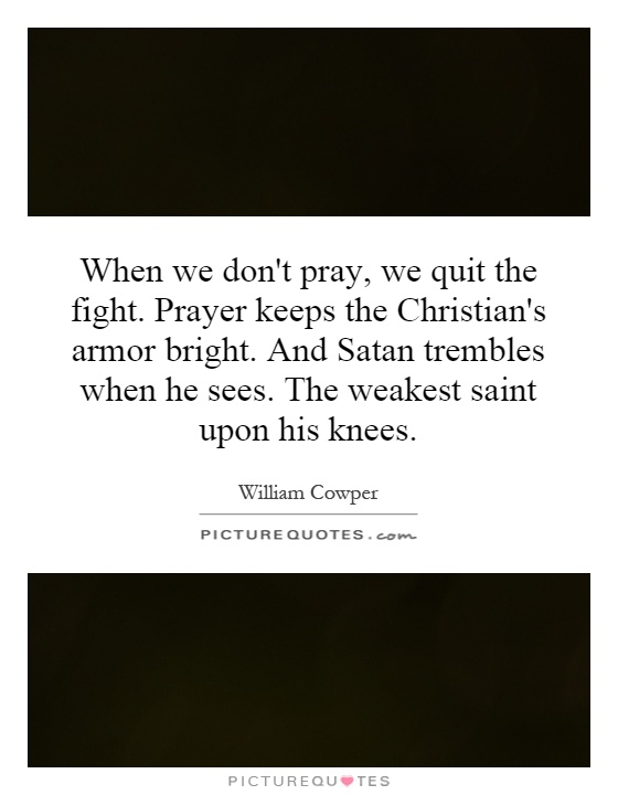 When we don't pray, we quit the fight. Prayer keeps the Christian's armor bright. And Satan trembles when he sees. The weakest saint upon his knees Picture Quote #1
