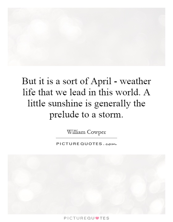 But it is a sort of April - weather life that we lead in this world. A little sunshine is generally the prelude to a storm Picture Quote #1