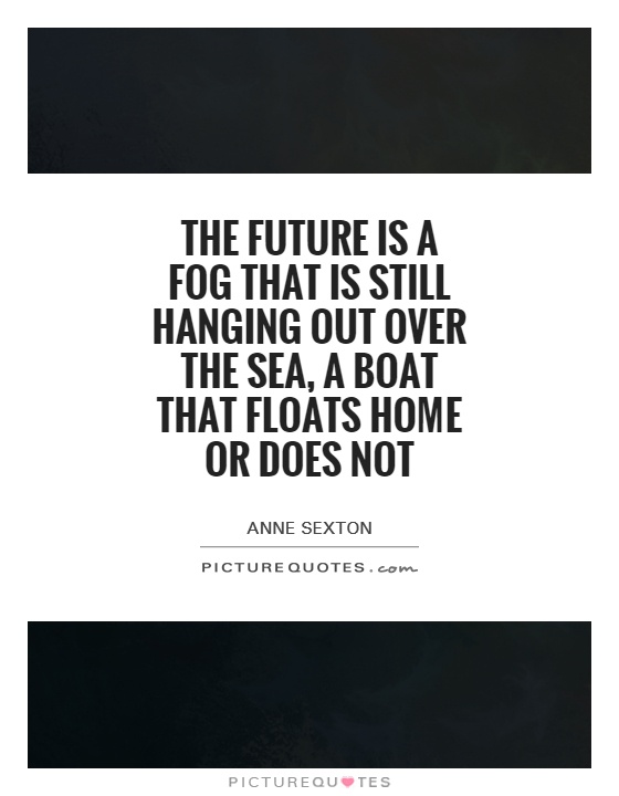 The future is a fog that is still hanging out over the sea, a boat that floats home or does not Picture Quote #1