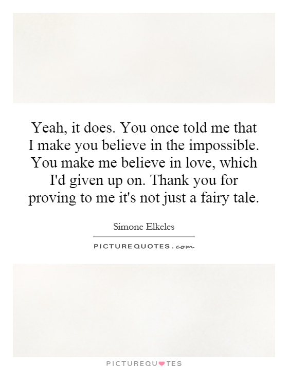 Yeah, it does. You once told me that I make you believe in the impossible. You make me believe in love, which I'd given up on. Thank you for proving to me it's not just a fairy tale Picture Quote #1
