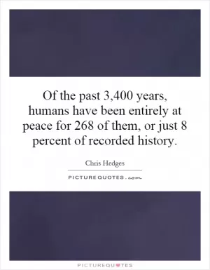 Of the past 3,400 years, humans have been entirely at peace for 268 of them, or just 8 percent of recorded history Picture Quote #1