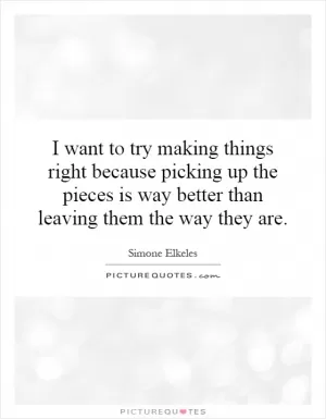 I want to try making things right because picking up the pieces is way better than leaving them the way they are Picture Quote #1