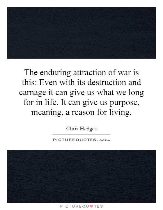 The enduring attraction of war is this: Even with its destruction and carnage it can give us what we long for in life. It can give us purpose, meaning, a reason for living Picture Quote #1